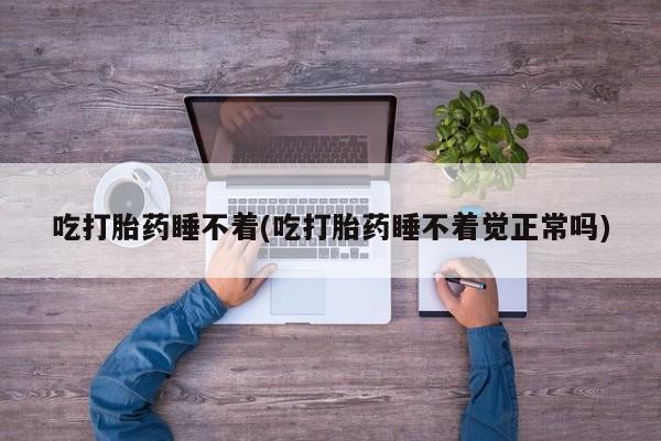 打胎药联系方式吃打胎药睡不着(吃打胎药睡不着觉正常吗)