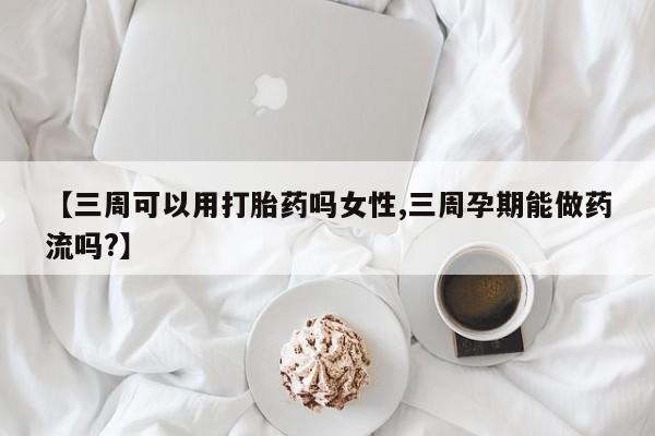 打胎药联系方式【三周可以用打胎药吗女性,三周孕期能做药流吗?】