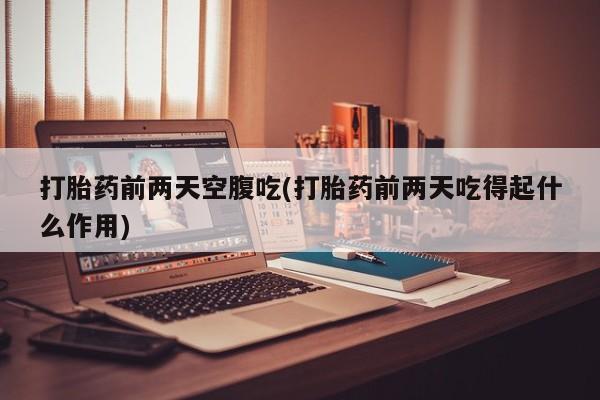 打胎药联系方式打胎药前两天空腹吃(打胎药前两天吃得起什么作用)