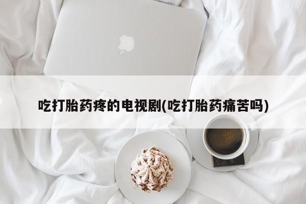 打胎药联系方式吃打胎药疼的电视剧(吃打胎药痛苦吗)