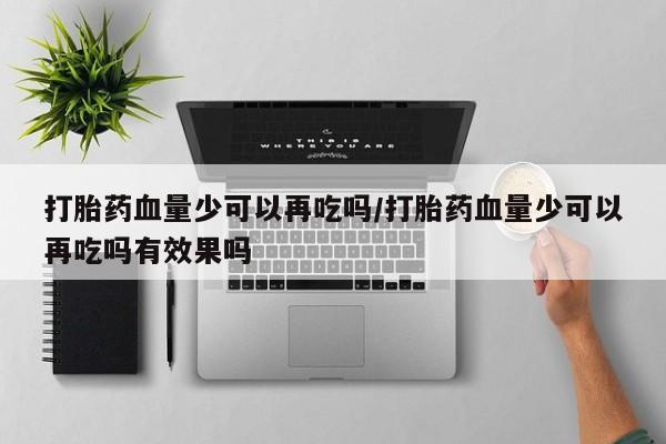 打胎药联系方式打胎药血量少可以再吃吗/打胎药血量少可以再吃吗有效果吗