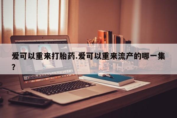 打胎药联系方式爱可以重来打胎药.爱可以重来流产的哪一集？