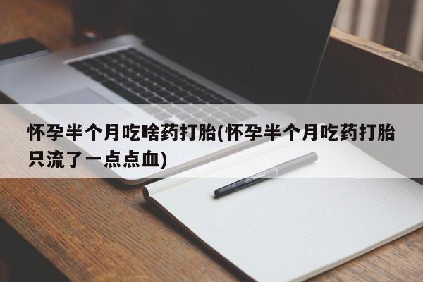 打胎药联系方式怀孕半个月吃啥药打胎(怀孕半个月吃药打胎只流了一点点血)