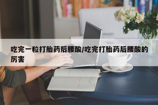 打胎药联系方式吃完一粒打胎药后腰酸/吃完打胎药后腰酸的厉害