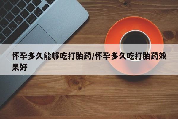 打胎药联系方式怀孕多久能够吃打胎药/怀孕多久吃打胎药效果好