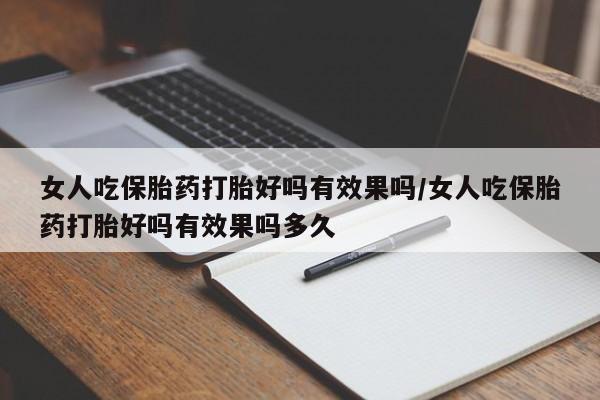 打胎药联系方式女人吃保胎药打胎好吗有效果吗/女人吃保胎药打胎好吗有效果吗多久