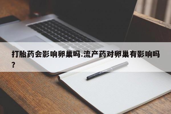 打胎药联系方式打胎药会影响卵巢吗.流产药对卵巢有影响吗？
