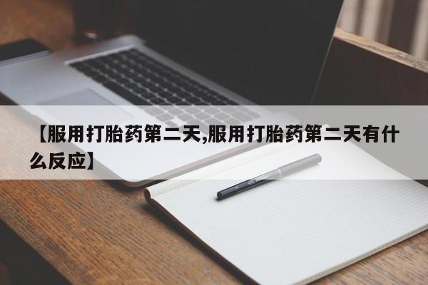 打胎药联系方式【服用打胎药第二天,服用打胎药第二天有什么反应】