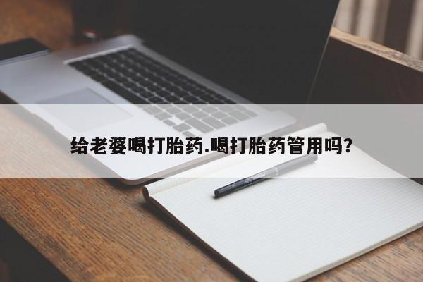 打胎药联系方式给老婆喝打胎药.喝打胎药管用吗？