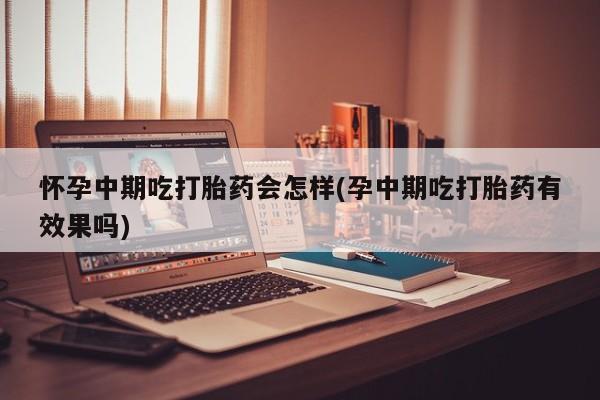 打胎药联系方式怀孕中期吃打胎药会怎样(孕中期吃打胎药有效果吗)