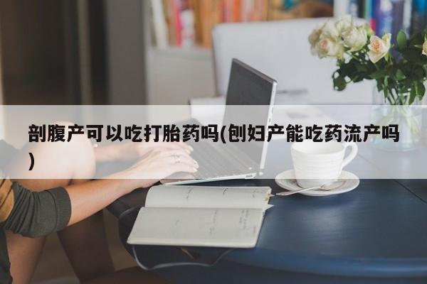 打胎药联系方式剖腹产可以吃打胎药吗(刨妇产能吃药流产吗)