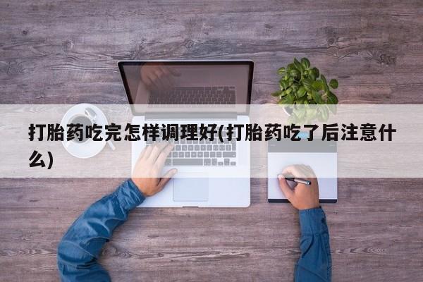 打胎药联系方式打胎药吃完怎样调理好(打胎药吃了后注意什么)