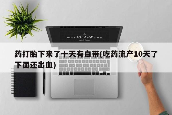 打胎药联系方式药打胎下来了十天有白带(吃药流产10天了下面还出血)