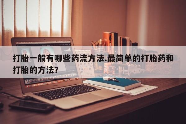 打胎药联系方式打胎一般有哪些药流方法.最简单的打胎药和打胎的方法？