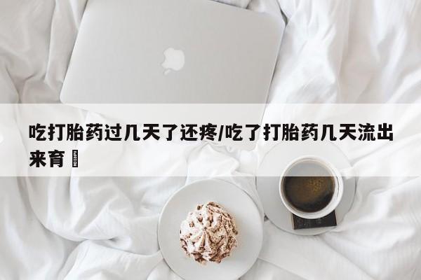 打胎药联系方式吃打胎药过几天了还疼/吃了打胎药几天流出来育蘘