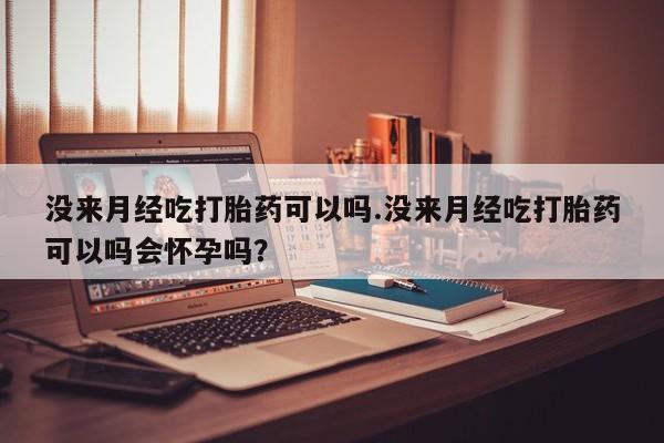 打胎药联系方式没来月经吃打胎药可以吗.没来月经吃打胎药可以吗会怀孕吗？