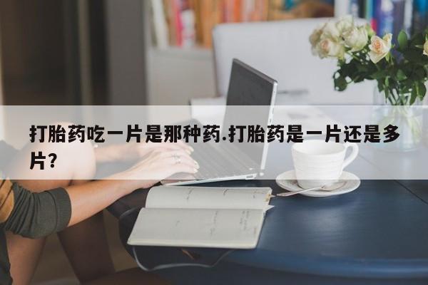 打胎药联系方式打胎药吃一片是那种药.打胎药是一片还是多片？