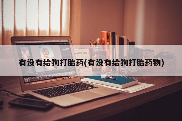 打胎药联系方式有没有给狗打胎药(有没有给狗打胎药物)