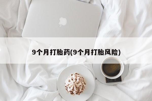 打胎药联系方式9个月打胎药(9个月打胎风险)