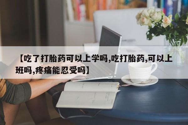 打胎药联系方式【吃了打胎药可以上学吗,吃打胎药,可以上班吗,疼痛能忍受吗】