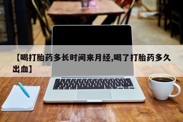 打胎药联系方式【喝打胎药多长时间来月经,喝了打胎药多久出血】