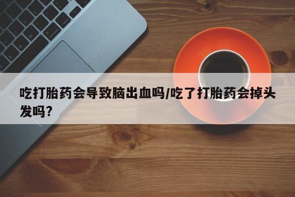 打胎药联系方式吃打胎药会导致脑出血吗/吃了打胎药会掉头发吗?