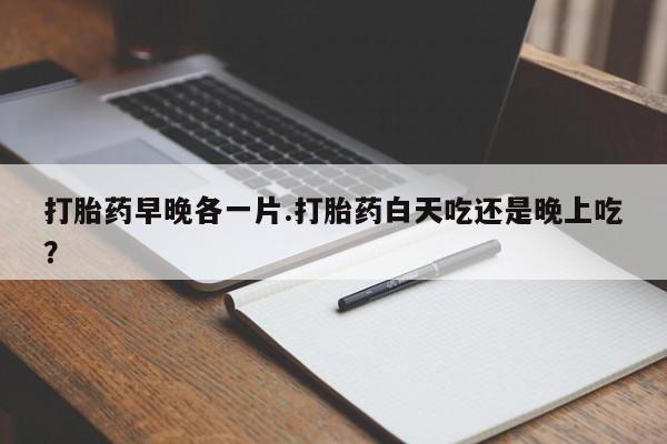 打胎药联系方式打胎药早晚各一片.打胎药白天吃还是晚上吃？