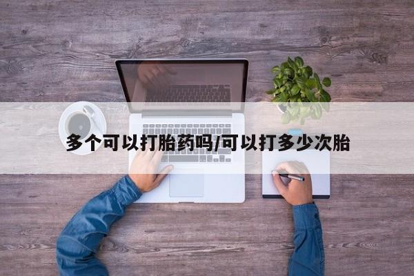 打胎药联系方式多个可以打胎药吗/可以打多少次胎