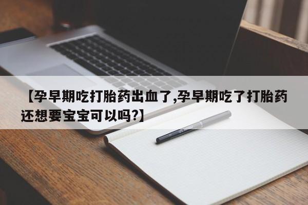 打胎药联系方式【孕早期吃打胎药出血了,孕早期吃了打胎药还想要宝宝可以吗?】