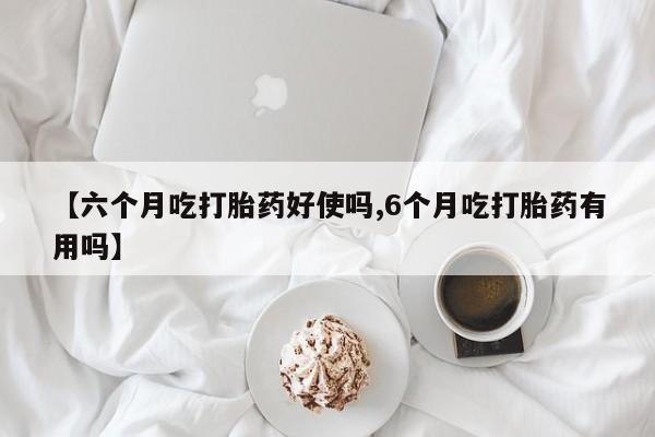 打胎药联系方式【六个月吃打胎药好使吗,6个月吃打胎药有用吗】