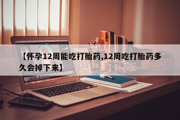 打胎药联系方式【怀孕12周能吃打胎药,12周吃打胎药多久会掉下来】