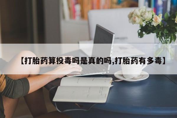 打胎药联系方式【打胎药算投毒吗是真的吗,打胎药有多毒】