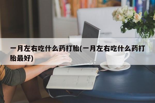 打胎药联系方式一月左右吃什么药打胎(一月左右吃什么药打胎最好)