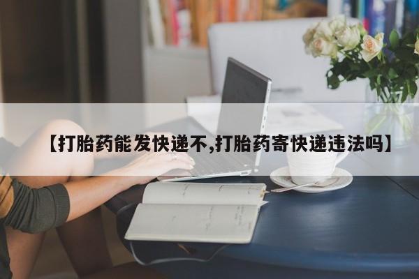 打胎药联系方式【打胎药能发快递不,打胎药寄快递违法吗】