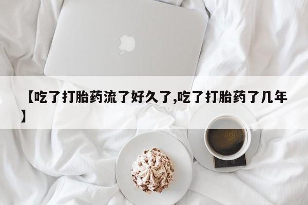 打胎药联系方式【吃了打胎药流了好久了,吃了打胎药了几年】