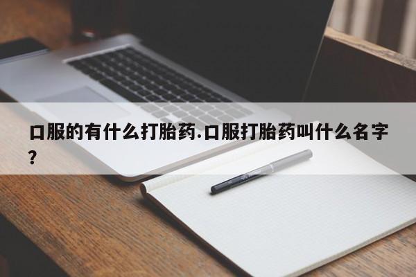 打胎药联系方式口服的有什么打胎药.口服打胎药叫什么名字？