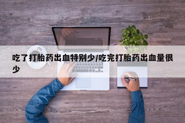 打胎药联系方式吃了打胎药出血特别少/吃完打胎药出血量很少