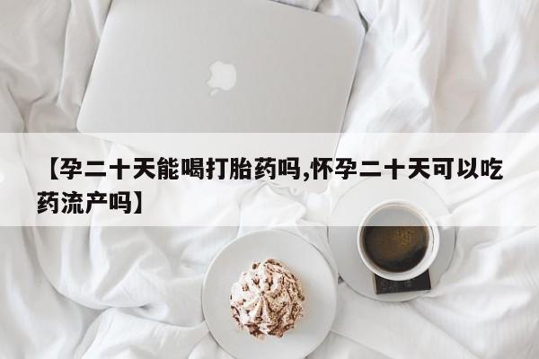 打胎药联系方式【孕二十天能喝打胎药吗,怀孕二十天可以吃药流产吗】