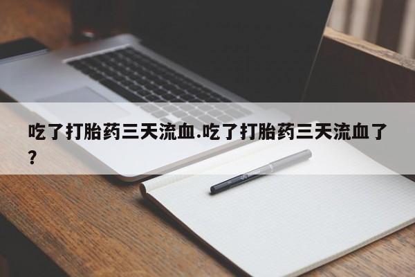 打胎药联系方式吃了打胎药三天流血.吃了打胎药三天流血了？