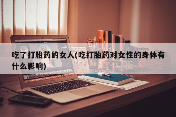 打胎药联系方式吃了打胎药的女人(吃打胎药对女性的身体有什么影响)