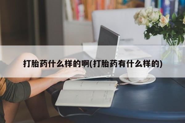 打胎药联系方式打胎药什么样的啊(打胎药有什么样的)