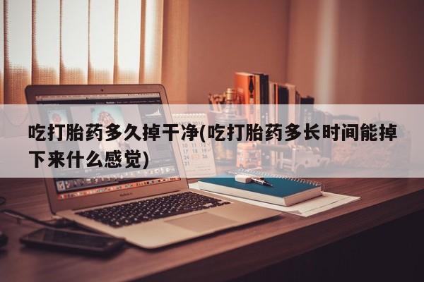 打胎药联系方式吃打胎药多久掉干净(吃打胎药多长时间能掉下来什么感觉)