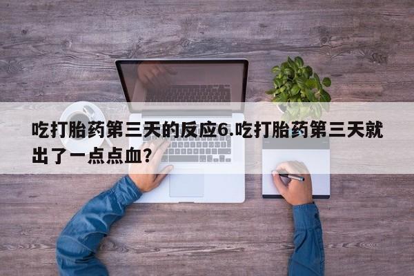 打胎药联系方式吃打胎药第三天的反应6.吃打胎药第三天就出了一点点血？