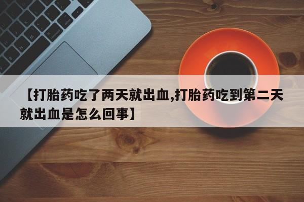 打胎药联系方式【打胎药吃了两天就出血,打胎药吃到第二天就出血是怎么回事】