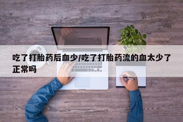 打胎药联系方式吃了打胎药后血少/吃了打胎药流的血太少了正常吗