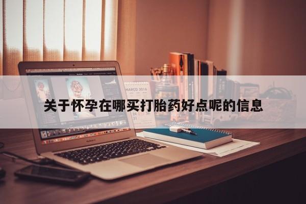 打胎药联系方式关于怀孕在哪买打胎药好点呢的信息