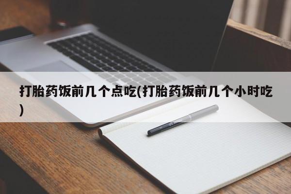 打胎药联系方式打胎药饭前几个点吃(打胎药饭前几个小时吃)
