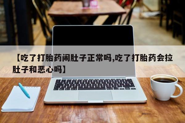 打胎药联系方式【吃了打胎药闹肚子正常吗,吃了打胎药会拉肚子和恶心吗】