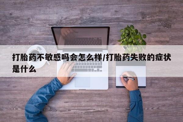 打胎药联系方式打胎药不敏感吗会怎么样/打胎药失败的症状是什么
