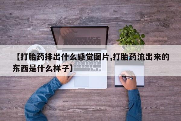 打胎药联系方式【打胎药排出什么感觉图片,打胎药流出来的东西是什么样子】